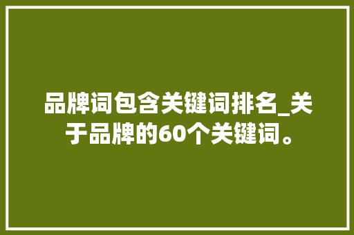 品牌词包含关键词排名_关于品牌的60个关键词。 品牌词包含关键词排名_关于品牌的60个关键词。 SEO关键词