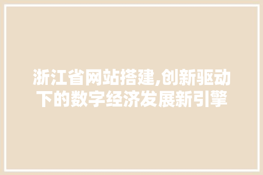 浙江省网站搭建,创新驱动下的数字经济发展新引擎 浙江省网站搭建,创新驱动下的数字经济发展新引擎 网站建设公司