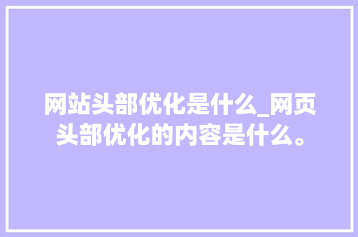 网站头部优化是什么_网页头部优化的内容是什么。 网站头部优化是什么_网页头部优化的内容是什么。 SEO关键词