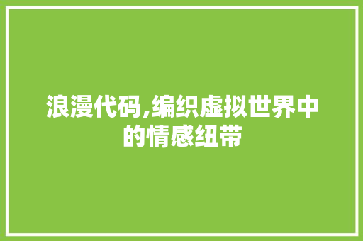 浪漫代码,编织虚拟世界中的情感纽带
