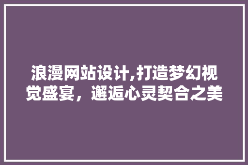 浪漫网站设计,打造梦幻视觉盛宴，邂逅心灵契合之美