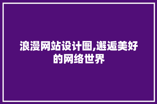 浪漫网站设计图,邂逅美好的网络世界 浪漫网站设计图,邂逅美好的网络世界 神马SEO