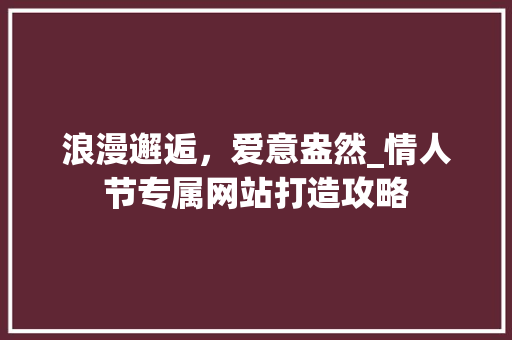 浪漫邂逅，爱意盎然_情人节专属网站打造攻略