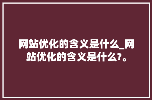 网站优化的含义是什么_网站优化的含义是什么?。 网站优化的含义是什么_网站优化的含义是什么?。 搜狗SEO