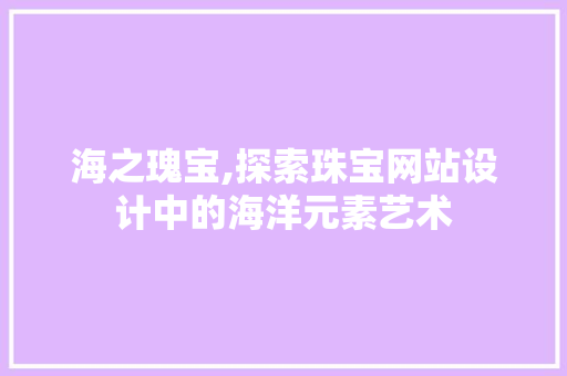 海之瑰宝,探索珠宝网站设计中的海洋元素艺术