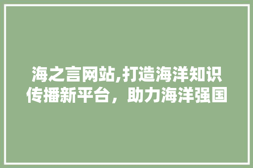 海之言网站,打造海洋知识传播新平台，助力海洋强国建设