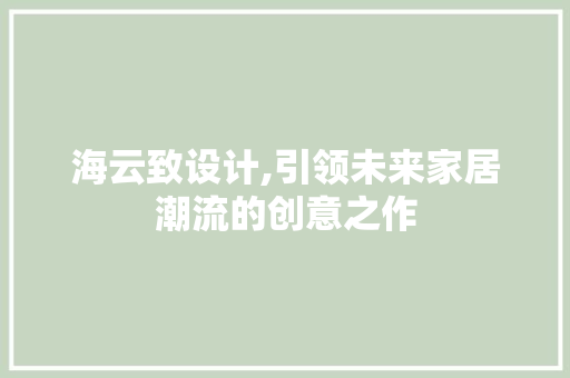 海云致设计,引领未来家居潮流的创意之作