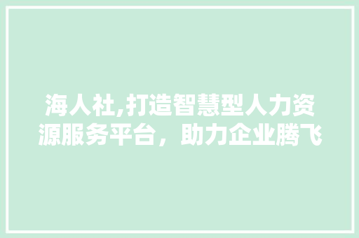 海人社,打造智慧型人力资源服务平台，助力企业腾飞