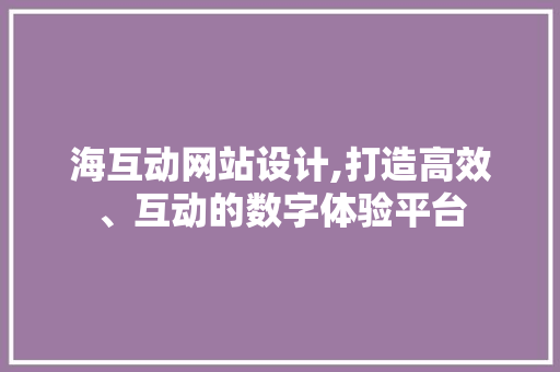 海互动网站设计,打造高效、互动的数字体验平台