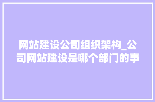 网站建设公司组织架构_公司网站建设是哪个部门的事情?。 网站建设公司组织架构_公司网站建设是哪个部门的事情?。 网站建设公司