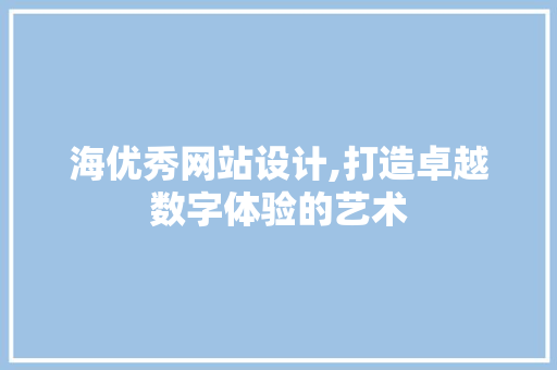 海优秀网站设计,打造卓越数字体验的艺术