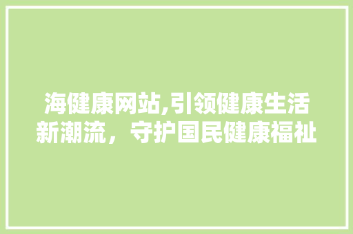 海健康网站,引领健康生活新潮流，守护国民健康福祉