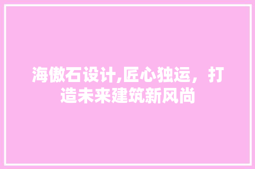 海傲石设计,匠心独运，打造未来建筑新风尚