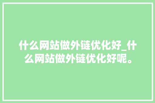 什么网站做外链优化好_什么网站做外链优化好呢。 什么网站做外链优化好_什么网站做外链优化好呢。 神马SEO
