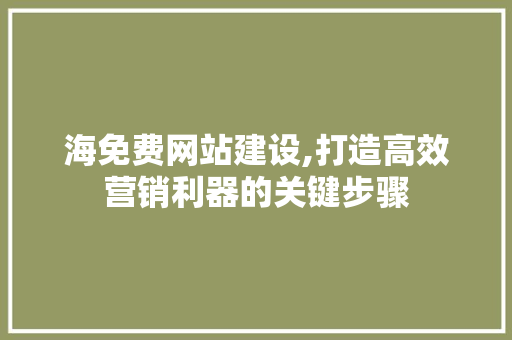 海免费网站建设,打造高效营销利器的关键步骤