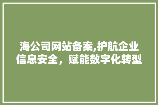 海公司网站备案,护航企业信息安全，赋能数字化转型