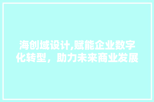 海创域设计,赋能企业数字化转型，助力未来商业发展