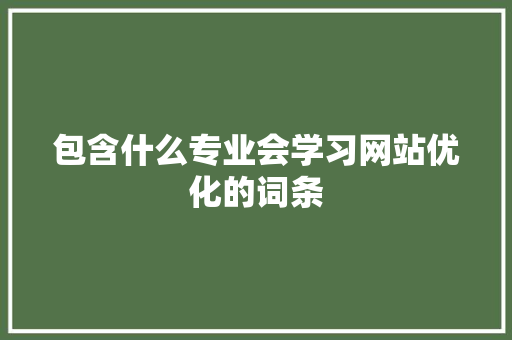 包含什么专业会学习网站优化的词条 包含什么专业会学习网站优化的词条 搜狗SEO