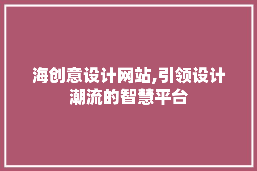 海创意设计网站,引领设计潮流的智慧平台