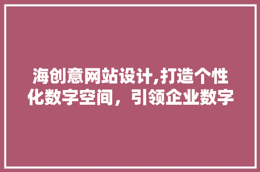 海创意网站设计,打造个性化数字空间，引领企业数字化转型