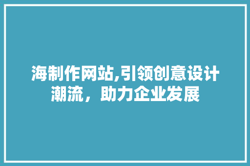 海制作网站,引领创意设计潮流，助力企业发展