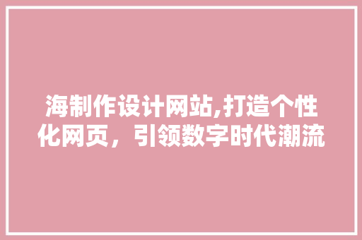 海制作设计网站,打造个性化网页，引领数字时代潮流