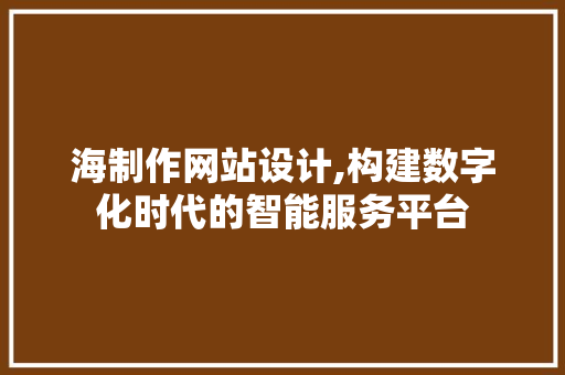 海制作网站设计,构建数字化时代的智能服务平台