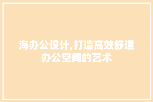 海办公设计,打造高效舒适办公空间的艺术