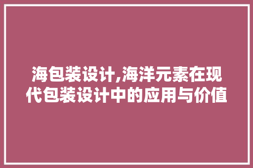 海包装设计,海洋元素在现代包装设计中的应用与价值