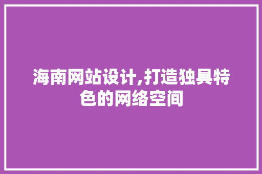 海南网站设计,打造独具特色的网络空间