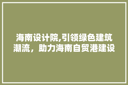 海南设计院,引领绿色建筑潮流，助力海南自贸港建设