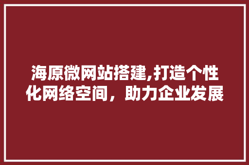 海原微网站搭建,打造个性化网络空间，助力企业发展 海原微网站搭建,打造个性化网络空间，助力企业发展 SEO关键词