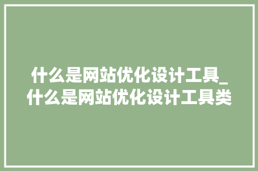 什么是网站优化设计工具_什么是网站优化设计工具类型。 什么是网站优化设计工具_什么是网站优化设计工具类型。 搜狗SEO