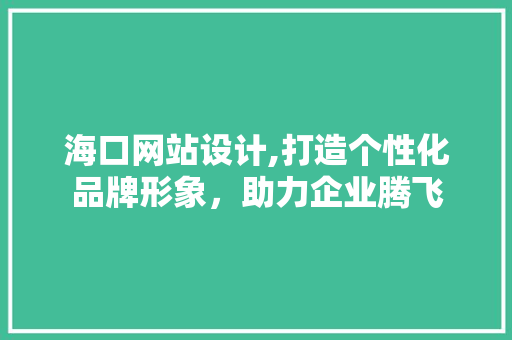 海口网站设计,打造个性化品牌形象，助力企业腾飞