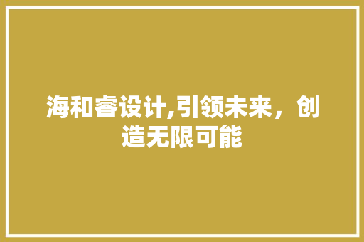 海和睿设计,引领未来，创造无限可能
