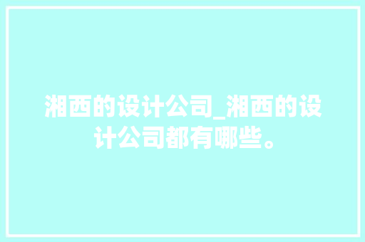 湘西的设计公司_湘西的设计公司都有哪些。 湘西的设计公司_湘西的设计公司都有哪些。 网站建设公司