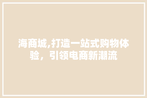 海商城,打造一站式购物体验，引领电商新潮流