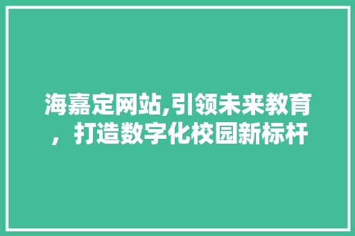 海嘉定网站,引领未来教育，打造数字化校园新标杆