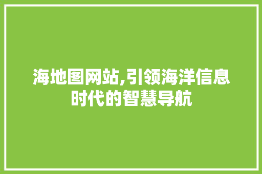 海地图网站,引领海洋信息时代的智慧导航