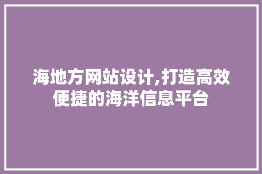 海地方网站设计,打造高效便捷的海洋信息平台
