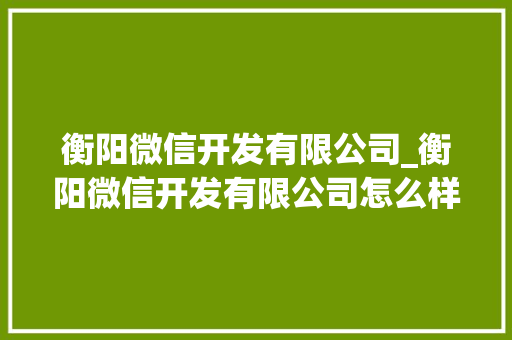 衡阳微信开发有限公司_衡阳微信开发有限公司怎么样。 衡阳微信开发有限公司_衡阳微信开发有限公司怎么样。 网站建设公司