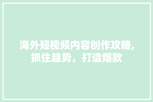 海外短视频内容创作攻略,抓住趋势，打造爆款