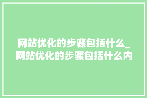 网站优化的步骤包括什么_网站优化的步骤包括什么内容。 网站优化的步骤包括什么_网站优化的步骤包括什么内容。 SEO关键词