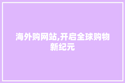 海外购网站,开启全球购物新纪元