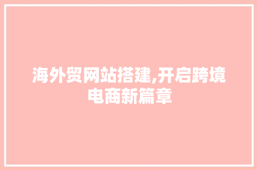 海外贸网站搭建,开启跨境电商新篇章