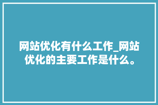 网站优化有什么工作_网站优化的主要工作是什么。 网站优化有什么工作_网站优化的主要工作是什么。 神马SEO