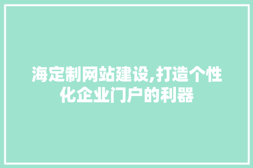 海定制网站建设,打造个性化企业门户的利器