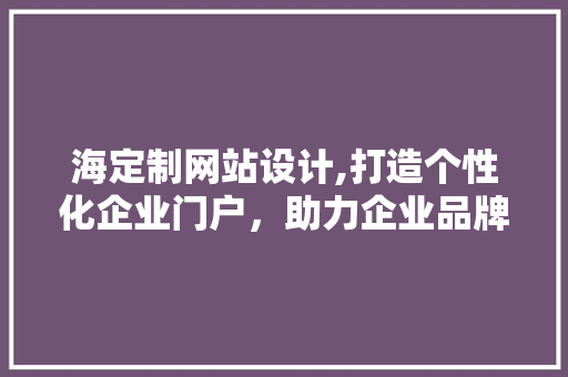 海定制网站设计,打造个性化企业门户，助力企业品牌升级