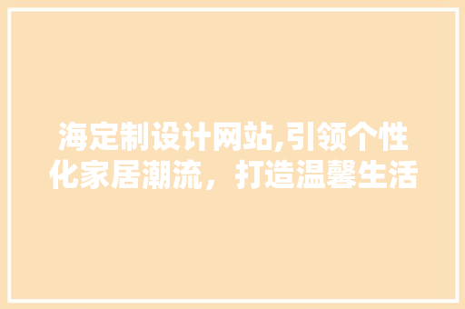 海定制设计网站,引领个性化家居潮流，打造温馨生活空间