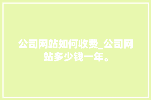 公司网站如何收费_公司网站多少钱一年。 公司网站如何收费_公司网站多少钱一年。 网站建设公司